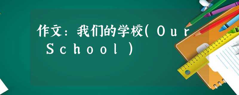 作文:我们的学校(Our School) 作文:我们的学校(Our School)