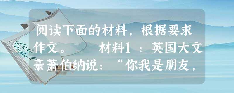 阅读下面的材料,根据要求作文。 材料1:英国大文豪萧伯纳说:“你我是朋友,各拿一个苹果,彼此交换,交换后仍是各有一个苹果;倘若你有一种思想,我也有 阅读下面的材料,根据要求作文。 材料1:英国大文豪萧伯纳说:“你我是朋友,各拿一个苹果,彼此交换,交换后仍是各有一个苹果;倘若你有一种思想,我也有
