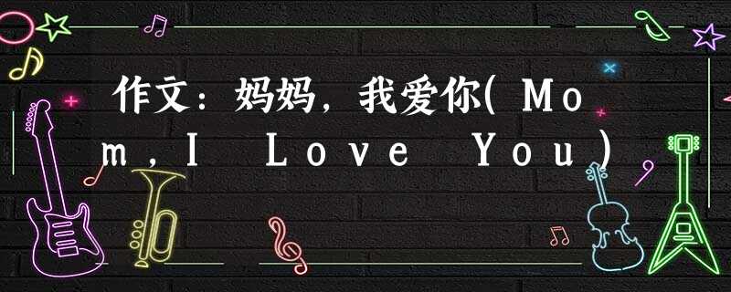 作文:妈妈,我爱你(Mom,I Love You) 作文:妈妈,我爱你(Mom,I Love You)