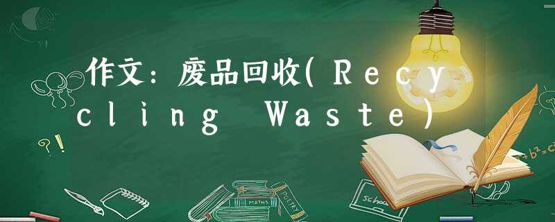 作文:废品回收(Recycling Waste) 作文:废品回收(Recycling Waste)