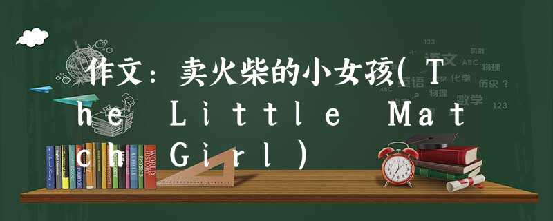 作文:卖火柴的小女孩(The Little Match Girl) 作文:卖火柴的小女孩(The Little Match Girl)