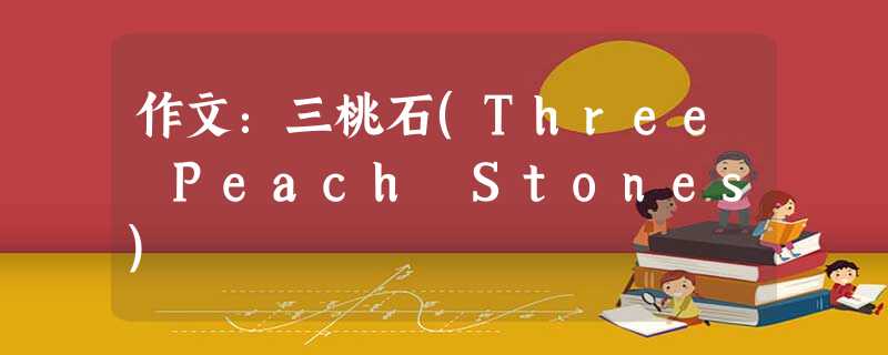 作文:三桃石(Three Peach Stones) 作文:三桃石(Three Peach Stones)