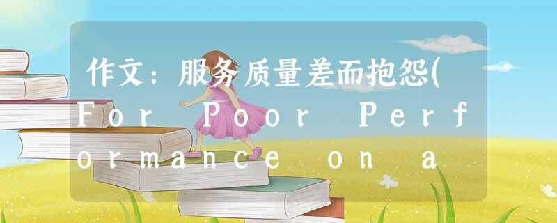 作文:服务质量差而抱怨(For Poor Performance on a Service Cont 作文:服务质量差而抱怨(For Poor Performance on a Service Cont