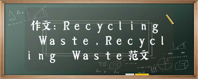作文:Recycling Waste,Recycling Waste范文 作文:Recycling Waste,Recycling Waste范文