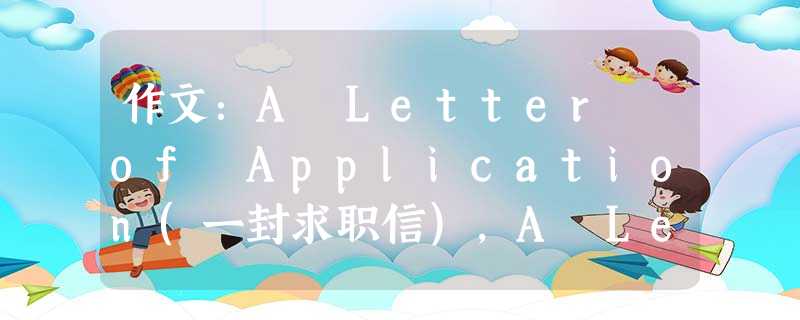 作文:A Letter of Application(一封求职信),A Letter of Appl 作文:A Letter of Application(一封求职信),A Letter of Appl