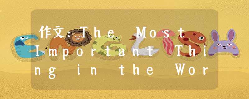 作文:The Most Important Thing in the World,The Most 作文:The Most Important Thing in the World,The Most