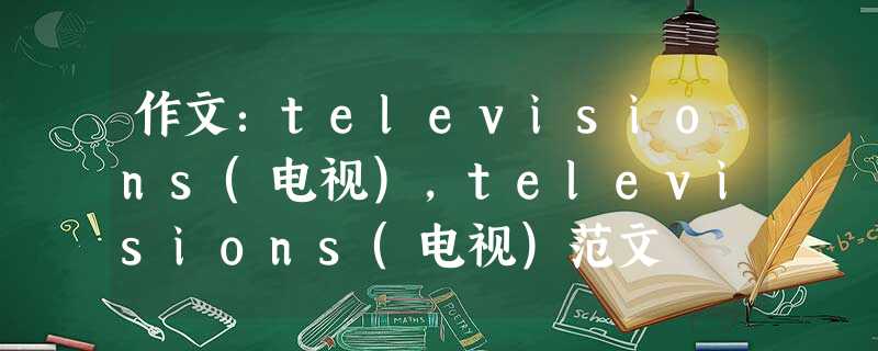 作文:televisions(电视),televisions(电视)范文 作文:televisions(电视),televisions(电视)范文
