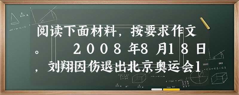 阅读下面材料,按要求作文。 2008年8月18日,刘翔因伤退出北京奥运会110米栏比赛,顷刻间,舆论像潮水一样向他扑面涌来,几乎要将他吞噬。但是, 阅读下面材料,按要求作文。 2008年8月18日,刘翔因伤退出北京奥运会110米栏比赛,顷刻间,舆论像潮水一样向他扑面涌来,几乎要将他吞噬。但是,