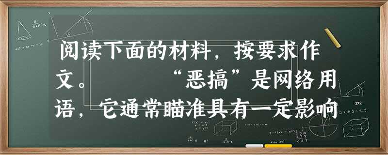 阅读下面的材料,按要求作文。 “恶搞”是网络用语,它通常瞄准具有一定影响力的人物、事件、作品,以文字或图像为手段,通过剪辑、重组,形成新的“作品 阅读下面的材料,按要求作文。 “恶搞”是网络用语,它通常瞄准具有一定影响力的人物、事件、作品,以文字或图像为手段,通过剪辑、重组,形成新的“作品