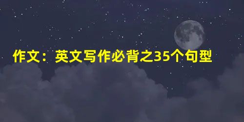 作文:英文写作必背之35个句型 作文:英文写作必背之35个句型