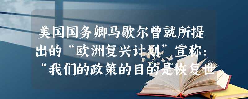 美国国务卿马歇尔曾就所提出的“欧洲复兴计划”宣称:“我们的政策的目的是恢复世界上行之有效的经济制度,从而使自由制度赖以存在的政治和社会条件能够出现。”此话表明美 美国国务卿马歇尔曾就所提出的“欧洲复兴计划”宣称:“我们的政策的目的是恢复世界上行之有效的经济制度,从而使自由制度赖以存在的政治和社会条件能够出现。”此话表明美