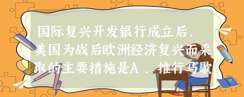 国际复兴开发银行成立后,美国为战后欧洲经济复兴而采取的主要措施是A.推行马歇尔计划B.推行怀特计划C.推行杜鲁门主义D.推行冷战政策 国际复兴开发银行成立后,美国为战后欧洲经济复兴而采取的主要措施是A.推行马歇尔计划B.推行怀特计划C.推行杜鲁门主义D.推行冷战政策