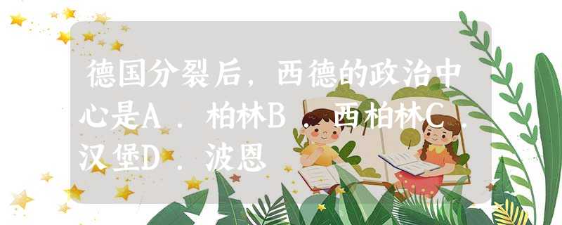 德国分裂后,西德的政治中心是A.柏林B.西柏林C.汉堡D.波恩 德国分裂后,西德的政治中心是A.柏林B.西柏林C.汉堡D.波恩