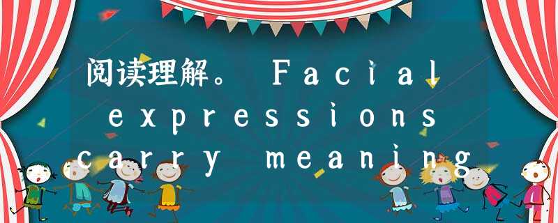 阅读理解。 Facial expressions carry meaning that is determined by situation 阅读理解。 Facial expressions carry meaning that is determined by situation