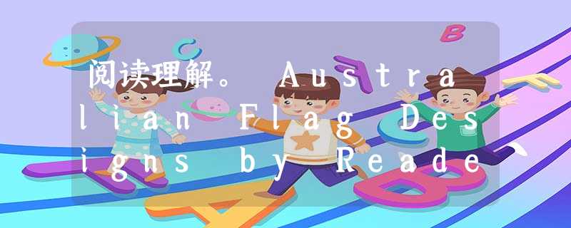 阅读理解。 Australian Flag Designs by Readers of the Sun-Herald We received 阅读理解。 Australian Flag Designs by Readers of the Sun-Herald We received