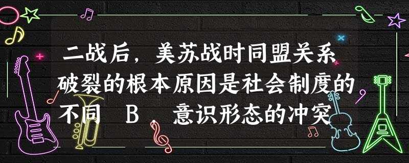 二战后,美苏战时同盟关系破裂的根本原因是社会制度的不同 B.意识形态的冲突 C.国家利益的冲突 D.发展其经济的需要 二战后,美苏战时同盟关系破裂的根本原因是社会制度的不同 B.意识形态的冲突 C.国家利益的冲突 D.发展其经济的需要