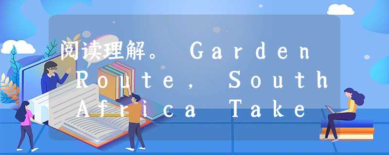阅读理解。 Garden Route, South Africa Take in this fresh sea air in this be 阅读理解。 Garden Route, South Africa Take in this fresh sea air in this be