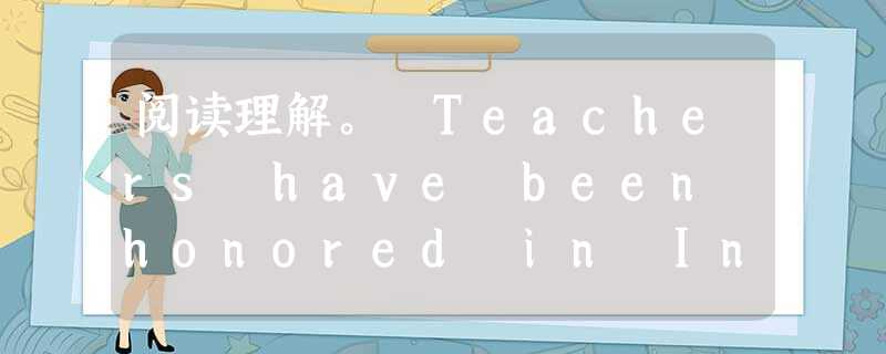 阅读理解。 Teachers have been honored in Indian culture for centuries. In t 阅读理解。 Teachers have been honored in Indian culture for centuries. In t