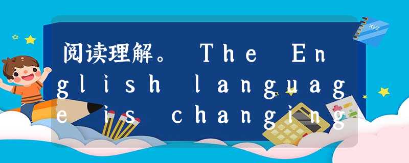 阅读理解。 The English language is changing fast,thanks to the rapid progress of 阅读理解。 The English language is changing fast,thanks to the rapid progress of