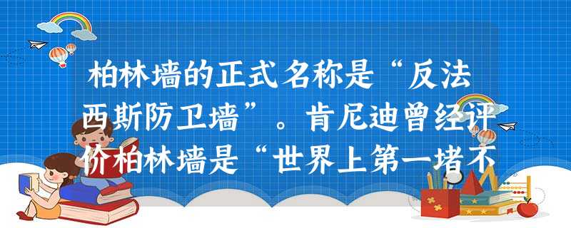 柏林墙的正式名称是“反法西斯防卫墙”。肯尼迪曾经评价柏林墙是“世界上第一堵不是用于抵御敌人,而是用来对付自己的百姓的墙”。下列关于柏林墙的说法,正确 柏林墙的正式名称是“反法西斯防卫墙”。肯尼迪曾经评价柏林墙是“世界上第一堵不是用于抵御敌人,而是用来对付自己的百姓的墙”。下列关于柏林墙的说法,正确