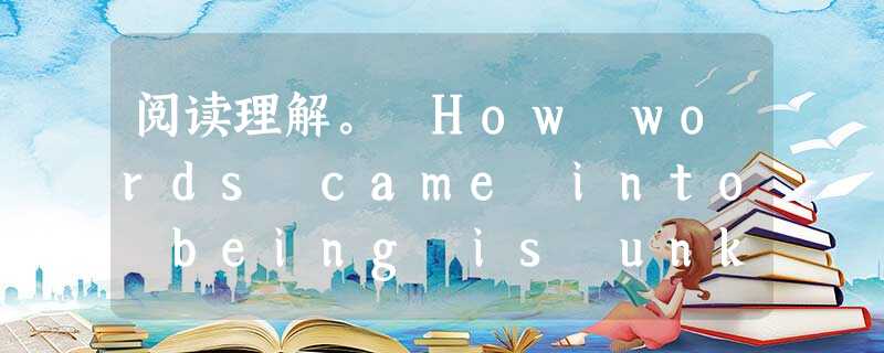 阅读理解。 How words came into being is unknown. All we assume (推测) is that 阅读理解。 How words came into being is unknown. All we assume (推测) is that