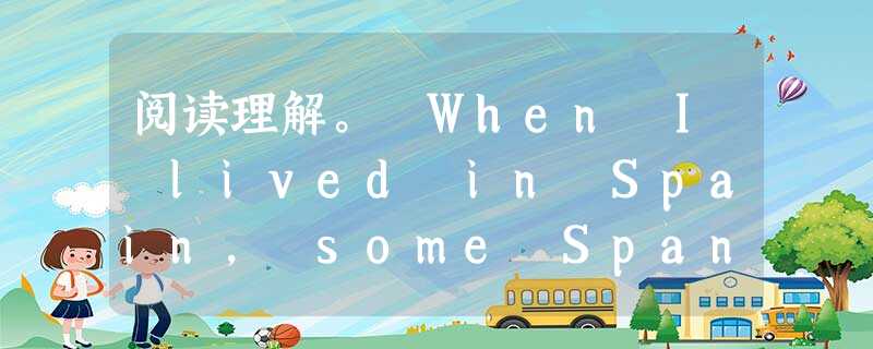 阅读理解。 When I lived in Spain, some Spanish friends of mine decided to v 阅读理解。 When I lived in Spain, some Spanish friends of mine decided to v