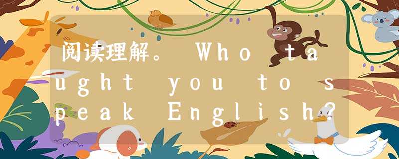 阅读理解。 Who taught you to speak English? Your parents, while you were a 阅读理解。 Who taught you to speak English? Your parents, while you were a