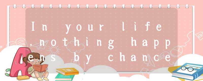 In your life,nothing happens by chance or by means of good or bad luck.Everythin In your life,nothing happens by chance or by means of good or bad luck.Everythin