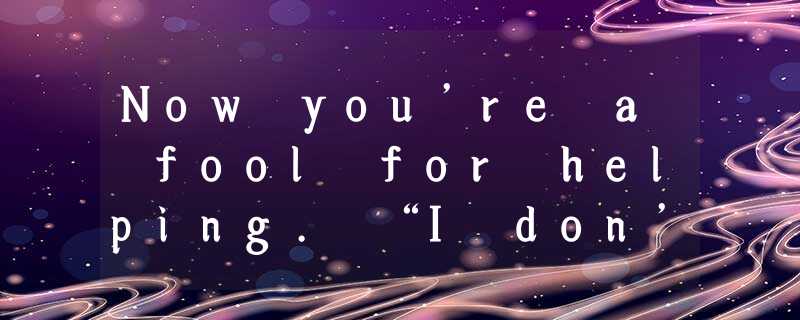 Now you’re a fool for helping. “I don’t want to get ” seems to have become a nat Now you’re a fool for helping. “I don’t want to get ” seems to have become a nat