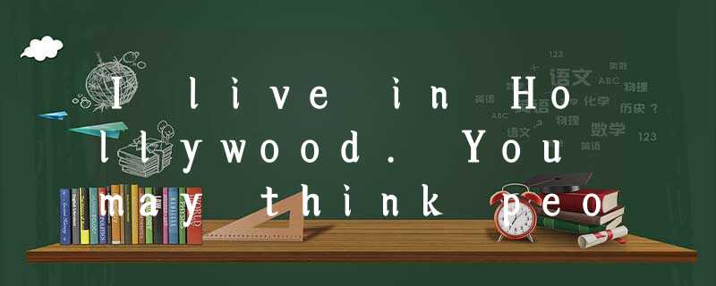 I live in Hollywood. You may think people in such an attractive, fun-filled pla I live in Hollywood. You may think people in such an attractive, fun-filled pla