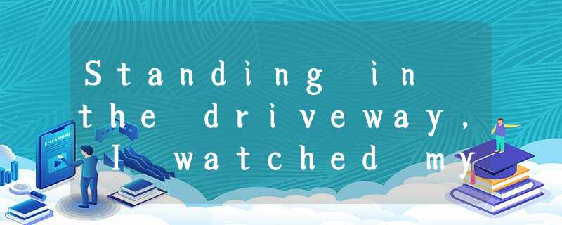 Standing in the driveway, I watched my grown children drive off into the distanc Standing in the driveway, I watched my grown children drive off into the distanc