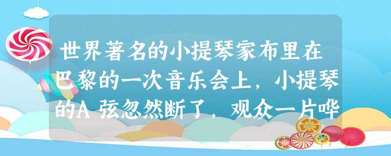 世界著名的小提琴家布里在巴黎的一次音乐会上,小提琴的A弦忽然断了,观众一片哗然,但是他依然神情自若地用剩余的三根弦将作品继续演奏完毕。这就是人生。缺了 世界著名的小提琴家布里在巴黎的一次音乐会上,小提琴的A弦忽然断了,观众一片哗然,但是他依然神情自若地用剩余的三根弦将作品继续演奏完毕。这就是人生。缺了