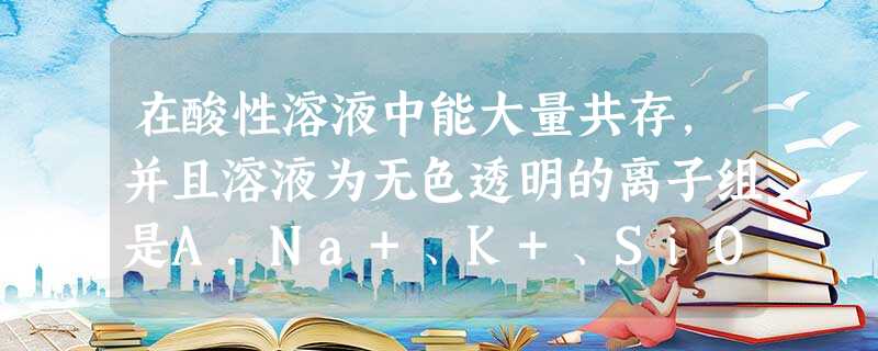 在酸性溶液中能大量共存,并且溶液为无色透明的离子组是A.Na+、K+、SiO32-、SO42-B.NH4+、Na+、NO3-、Cl-C.K+、Ca2+、HCO3 在酸性溶液中能大量共存,并且溶液为无色透明的离子组是A.Na+、K+、SiO32-、SO42-B.NH4+、Na+、NO3-、Cl-C.K+、Ca2+、HCO3