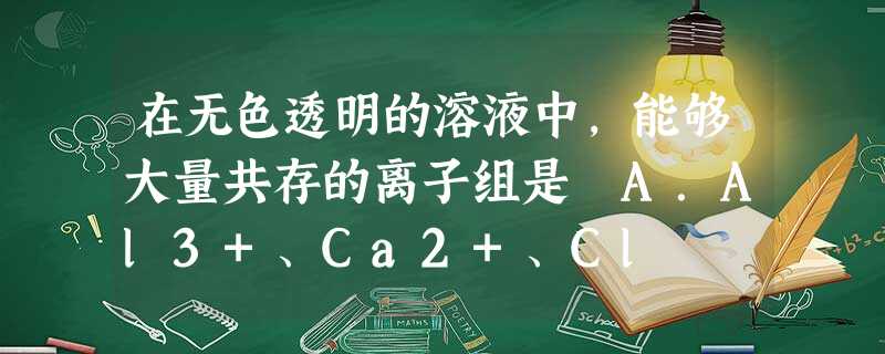 在无色透明的溶液中,能够大量共存的离子组是 A.Al3+、Ca2+、Cl –、NO3–B.Ba2+、K+、CO32–、Cl –C.Na+、Cu2+、NO3-、H 在无色透明的溶液中,能够大量共存的离子组是 A.Al3+、Ca2+、Cl –、NO3–B.Ba2+、K+、CO32–、Cl –C.Na+、Cu2+、NO3-、H