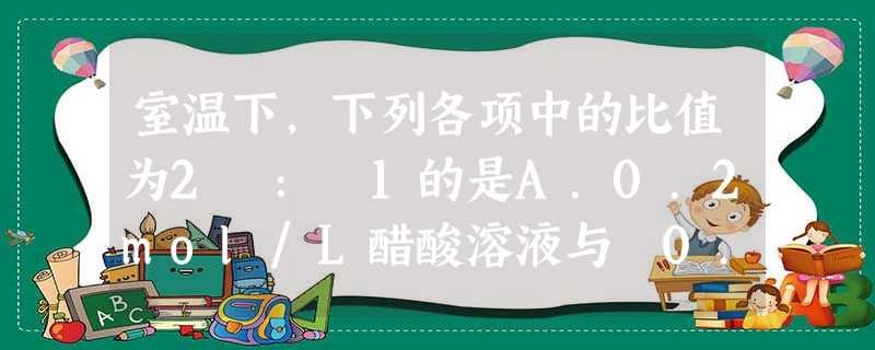 室温下,下列各项中的比值为2 : 1的是A.0.2mol/L醋酸溶液与 0.1mol/L醋酸溶液中c(H+)之比B.(NH4)2SO4溶液中c(NH4+)和c 室温下,下列各项中的比值为2 : 1的是A.0.2mol/L醋酸溶液与 0.1mol/L醋酸溶液中c(H+)之比B.(NH4)2SO4溶液中c(NH4+)和c