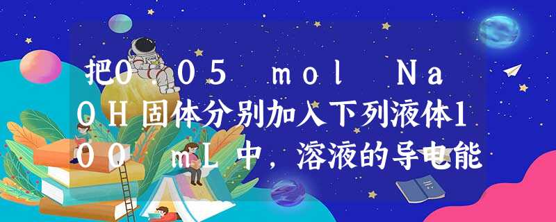 把0.05 mol NaOH固体分别加入下列液体100 mL中,溶液的导电能力变化最小的是A.自来水B.0.5 mol·L-1盐酸C.0.5 mol·L- 把0.05 mol NaOH固体分别加入下列液体100 mL中,溶液的导电能力变化最小的是A.自来水B.0.5 mol·L-1盐酸C.0.5 mol·L-