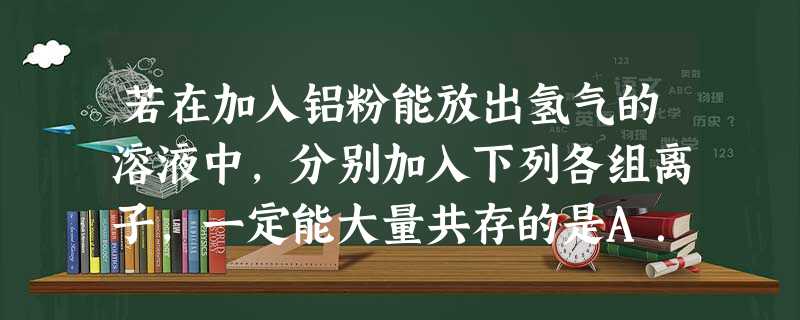 若在加入铝粉能放出氢气的溶液中,分别加入下列各组离子,一定能大量共存的是A.NH4+ NO3 若在加入铝粉能放出氢气的溶液中,分别加入下列各组离子,一定能大量共存的是A.NH4+ NO3