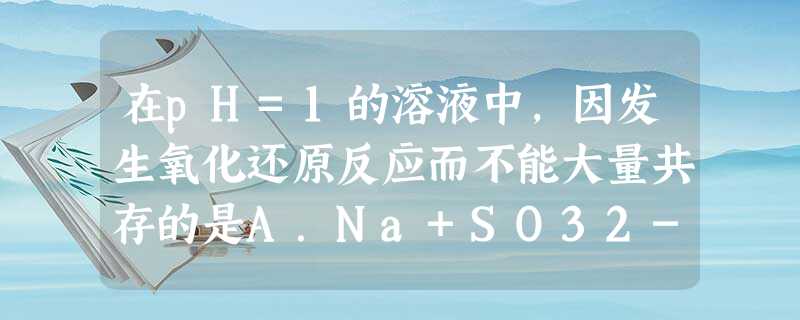 在pH=1的溶液中,因发生氧化还原反应而不能大量共存的是A.Na+SO32-K+S2-B.Al3+ AlO2-Na+ NO3 在pH=1的溶液中,因发生氧化还原反应而不能大量共存的是A.Na+SO32-K+S2-B.Al3+ AlO2-Na+ NO3