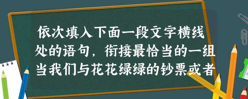 依次填入下面一段文字横线处的语句,衔接最恰当的一组当我们与花花绿绿的钞票或者银光闪闪的镍币打交道时,也许会有疑问:“钱”最初是什么样的的?,。,。,。海 依次填入下面一段文字横线处的语句,衔接最恰当的一组当我们与花花绿绿的钞票或者银光闪闪的镍币打交道时,也许会有疑问:“钱”最初是什么样的的?,。,。,。海