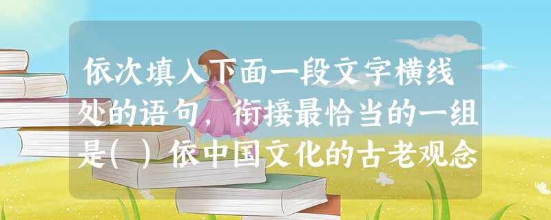 依次填入下面一段文字横线处的语句,衔接最恰当的一组是()依中国文化的古老观念,人心之间不是隔绝不通的。这成为中国文化的一块基石,也成为中国文化千年来的一个精神祈 依次填入下面一段文字横线处的语句,衔接最恰当的一组是()依中国文化的古老观念,人心之间不是隔绝不通的。这成为中国文化的一块基石,也成为中国文化千年来的一个精神祈