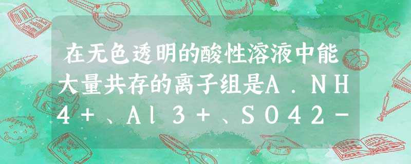 在无色透明的酸性溶液中能大量共存的离子组是A.NH4+、Al3+、SO42-、NO3-B.K+、Na+、NO3-、CO32-C.K+、MnO4-、NH4 在无色透明的酸性溶液中能大量共存的离子组是A.NH4+、Al3+、SO42-、NO3-B.K+、Na+、NO3-、CO32-C.K+、MnO4-、NH4