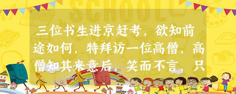 三位书生进京赶考,欲知前途如何,特拜访一位高僧,高僧知其来意后,笑而不言,只是伸出一根手指头。请根据你的理解,简要写出这一根手 三位书生进京赶考,欲知前途如何,特拜访一位高僧,高僧知其来意后,笑而不言,只是伸出一根手指头。请根据你的理解,简要写出这一根手