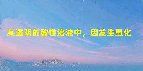 某透明的酸性溶液中,因发生氧化还原反应而不能大量共存的是A.NO3-、Cl-、Fe2+、Na+B.Ag+、NO3-、Cl-、K+C.K+、Ba2+、OH 某透明的酸性溶液中,因发生氧化还原反应而不能大量共存的是A.NO3-、Cl-、Fe2+、Na+B.Ag+、NO3-、Cl-、K+C.K+、Ba2+、OH