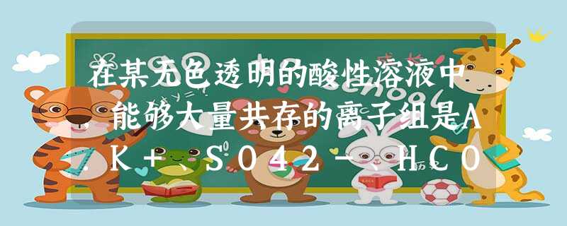 在某无色透明的酸性溶液中,能够大量共存的离子组是A.K+、SO42-、HCO3-、Na+B.Na+、AlO2-、K+、NO3-C.MnO4-、K+、SO 在某无色透明的酸性溶液中,能够大量共存的离子组是A.K+、SO42-、HCO3-、Na+B.Na+、AlO2-、K+、NO3-C.MnO4-、K+、SO