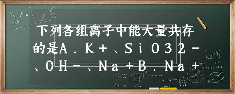 下列各组离子中能大量共存的是A.K+、SiO32-、OH-、Na+B.Na+、H+、CO32-、SO42-C.K+、H+、SiO32-、Cl-D.OH- 下列各组离子中能大量共存的是A.K+、SiO32-、OH-、Na+B.Na+、H+、CO32-、SO42-C.K+、H+、SiO32-、Cl-D.OH-