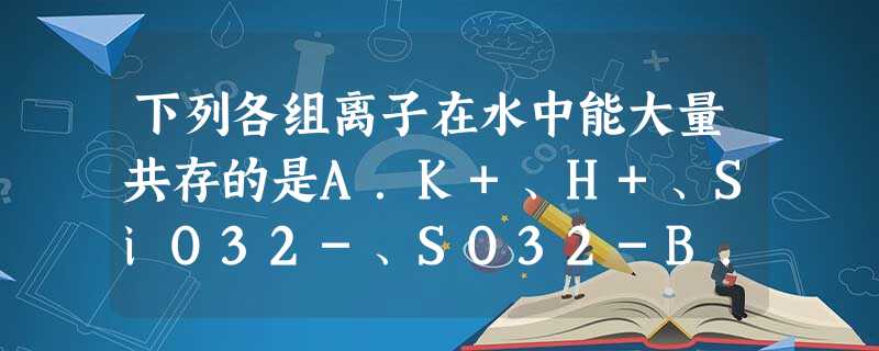 下列各组离子在水中能大量共存的是A.K+、H+、SiO32-、SO32-B.Na+、K+、OH-、SiO32-C.Na+、Cl-、OH-、HCO3-D. 下列各组离子在水中能大量共存的是A.K+、H+、SiO32-、SO32-B.Na+、K+、OH-、SiO32-C.Na+、Cl-、OH-、HCO3-D.