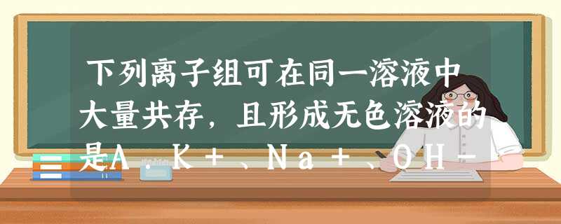 下列离子组可在同一溶液中大量共存,且形成无色溶液的是A.K+、Na+、OH-、Cl-B.Cu2+、Ba2+、NO3-、Cl-C.Na+、Mg2+、OH- 下列离子组可在同一溶液中大量共存,且形成无色溶液的是A.K+、Na+、OH-、Cl-B.Cu2+、Ba2+、NO3-、Cl-C.Na+、Mg2+、OH-