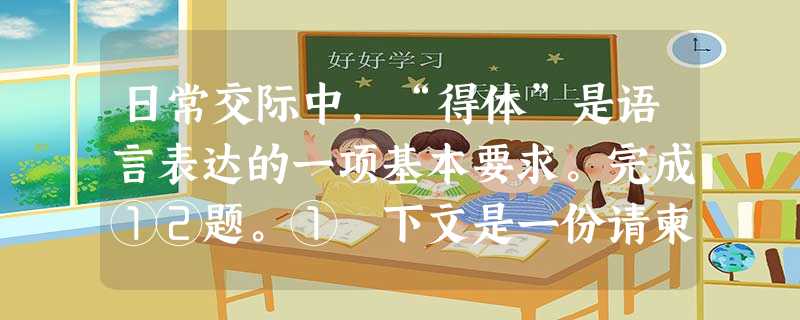 日常交际中,“得体”是语言表达的一项基本要求。完成①②题。① 下文是一份请柬中的四句话,其中表述不得体的一句是我校文学社定于本月18日晚7点在学校 日常交际中,“得体”是语言表达的一项基本要求。完成①②题。① 下文是一份请柬中的四句话,其中表述不得体的一句是我校文学社定于本月18日晚7点在学校