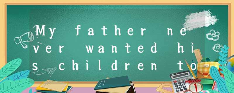 My father never wanted his children to know what he did for a living. Dad worked My father never wanted his children to know what he did for a living. Dad worked