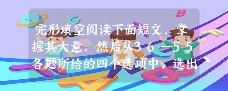 完形填空阅读下面短文,掌握其大意,然后从36—55各题所给的四个选项中,选出最佳选项,并在答题卡上将 完形填空阅读下面短文,掌握其大意,然后从36—55各题所给的四个选项中,选出最佳选项,并在答题卡上将